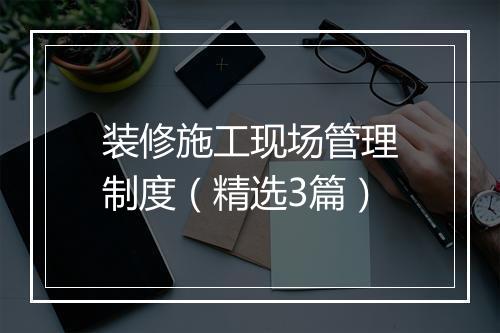 装修施工现场管理制度（精选3篇）