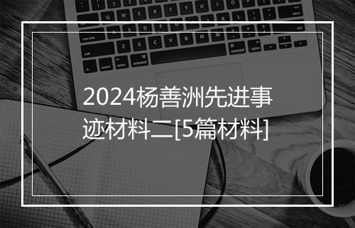 2024杨善洲先进事迹材料二[5篇材料]