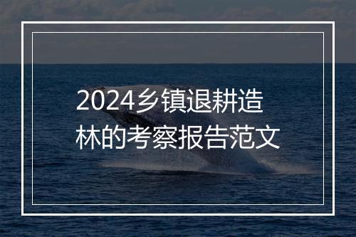 2024乡镇退耕造林的考察报告范文
