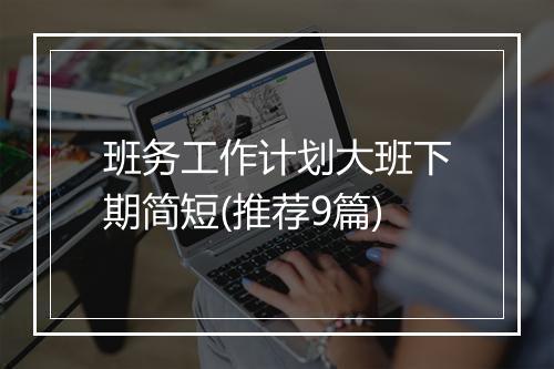 班务工作计划大班下期简短(推荐9篇)