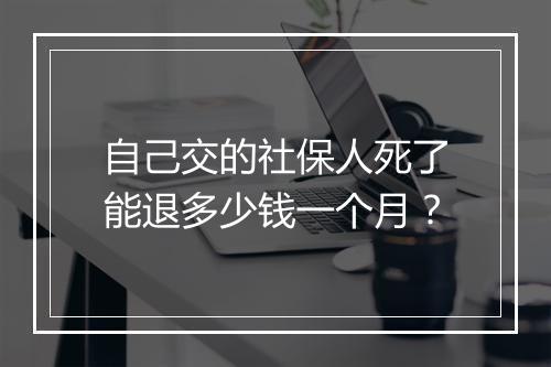 自己交的社保人死了能退多少钱一个月？