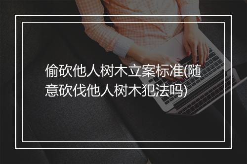 偷砍他人树木立案标准(随意砍伐他人树木犯法吗)