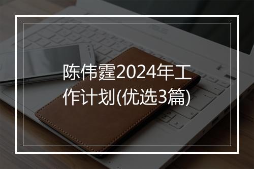 陈伟霆2024年工作计划(优选3篇)