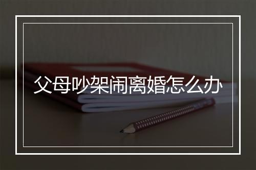 父母吵架闹离婚怎么办
