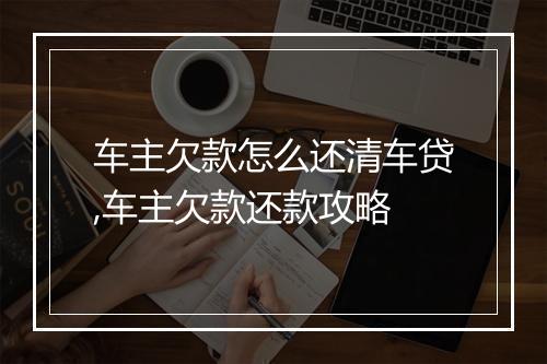 车主欠款怎么还清车贷,车主欠款还款攻略