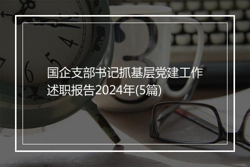 国企支部书记抓基层党建工作述职报告2024年(5篇)