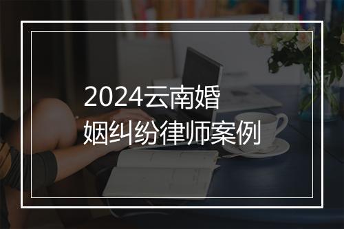 2024云南婚姻纠纷律师案例