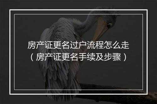 房产证更名过户流程怎么走（房产证更名手续及步骤）