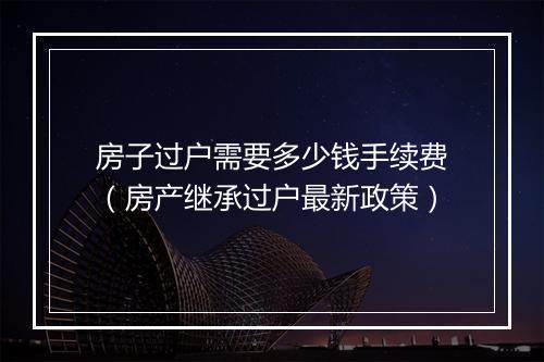房子过户需要多少钱手续费（房产继承过户最新政策）