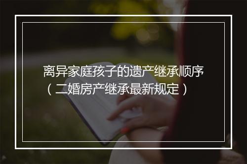 离异家庭孩子的遗产继承顺序（二婚房产继承最新规定）