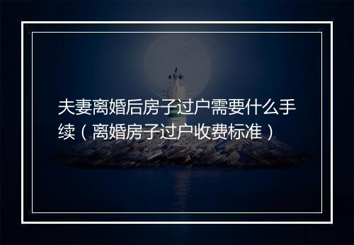 夫妻离婚后房子过户需要什么手续（离婚房子过户收费标准）