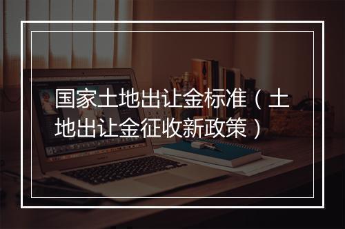 国家土地出让金标准（土地出让金征收新政策）