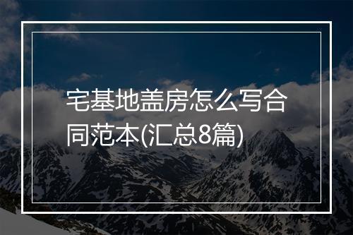 宅基地盖房怎么写合同范本(汇总8篇)