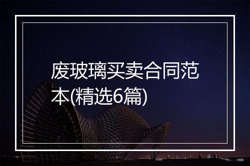 废玻璃买卖合同范本(精选6篇)
