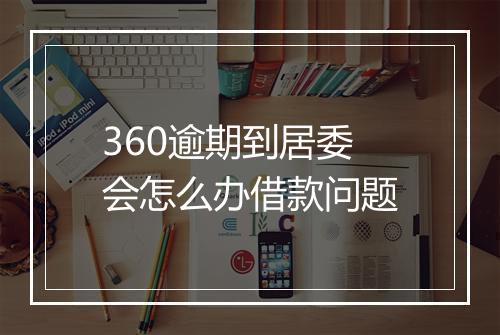 360逾期到居委会怎么办借款问题