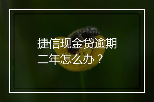 捷信现金贷逾期二年怎么办？