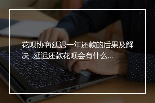 花呗协商延迟一年还款的后果及解决 ,延迟还款花呗会有什么影响