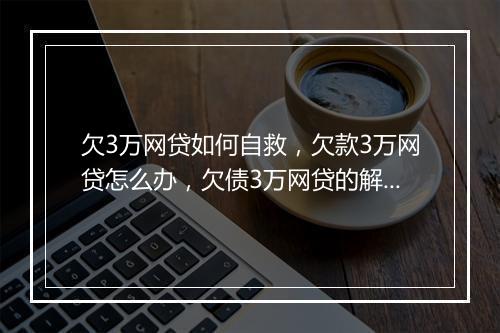 欠3万网贷如何自救，欠款3万网贷怎么办，欠债3万网贷的解决