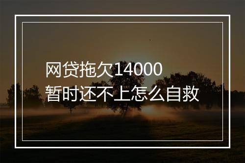 网贷拖欠14000暂时还不上怎么自救
