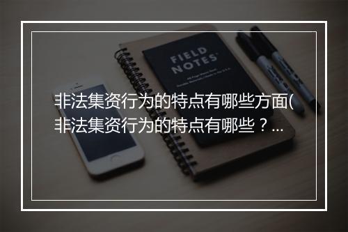 非法集资行为的特点有哪些方面(非法集资行为的特点有哪些？)