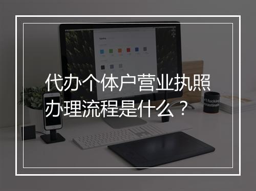 代办个体户营业执照办理流程是什么？