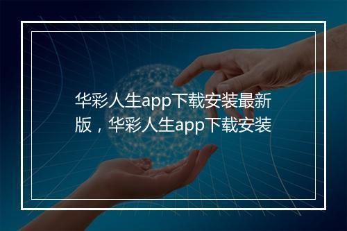 华彩人生app下载安装最新版，华彩人生app下载安装
