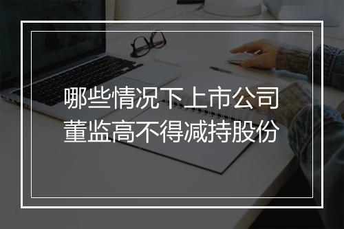 哪些情况下上市公司董监高不得减持股份