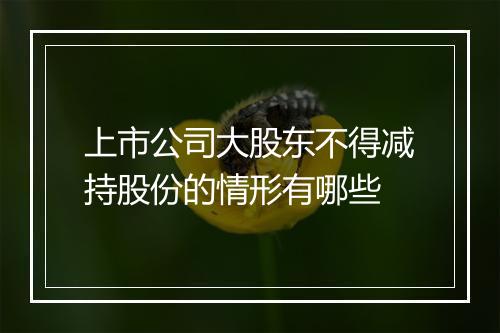 上市公司大股东不得减持股份的情形有哪些