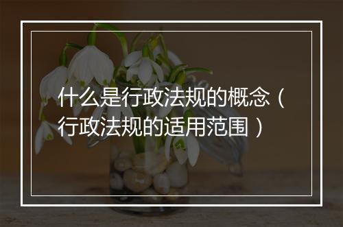 什么是行政法规的概念（行政法规的适用范围）
