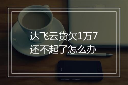 达飞云贷欠1万7还不起了怎么办