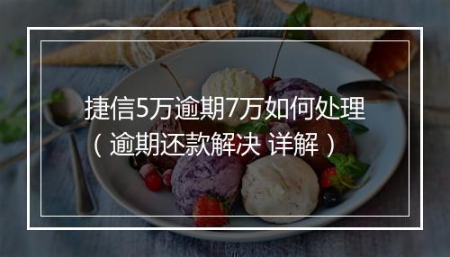 捷信5万逾期7万如何处理（逾期还款解决 详解）