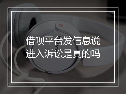 借呗平台发信息说进入诉讼是真的吗