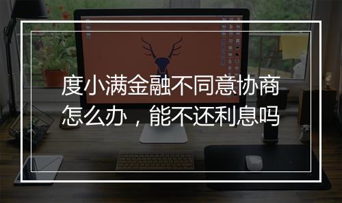 度小满金融不同意协商怎么办，能不还利息吗