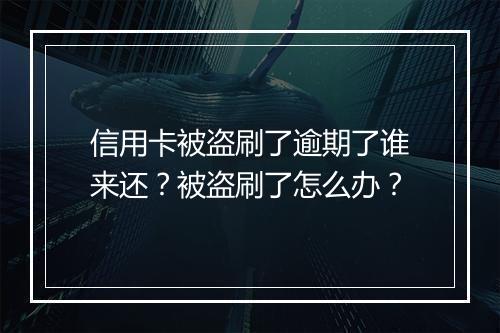 信用卡被盗刷了逾期了谁来还？被盗刷了怎么办？