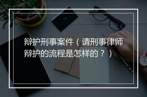 辩护刑事案件（请刑事律师辩护的流程是怎样的？）