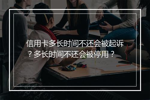 信用卡多长时间不还会被起诉？多长时间不还会被停用？