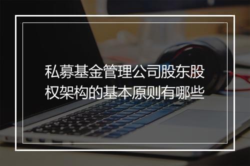 私募基金管理公司股东股权架构的基本原则有哪些