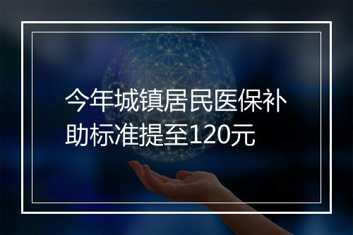 今年城镇居民医保补助标准提至120元