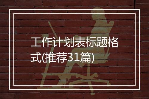 工作计划表标题格式(推荐31篇)