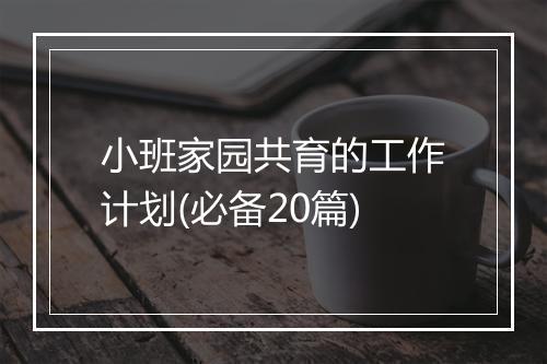 小班家园共育的工作计划(必备20篇)