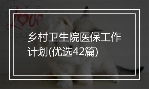 乡村卫生院医保工作计划(优选42篇)