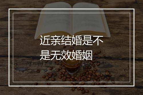 近亲结婚是不是无效婚姻