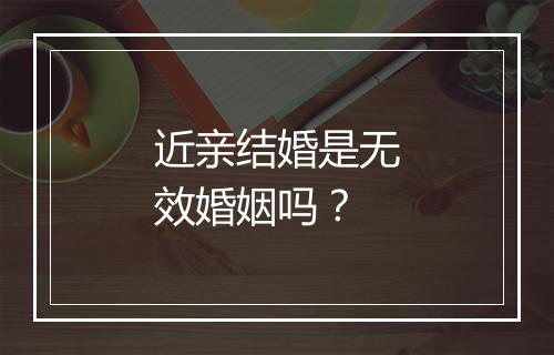 近亲结婚是无效婚姻吗？