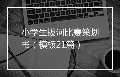 小学生拔河比赛策划书（模板21篇）