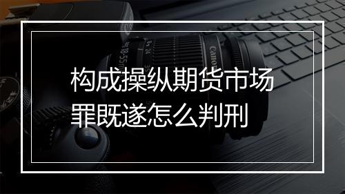 构成操纵期货市场罪既遂怎么判刑