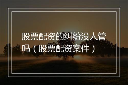 股票配资的纠纷没人管吗（股票配资案件）