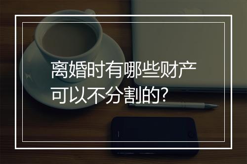 离婚时有哪些财产可以不分割的?