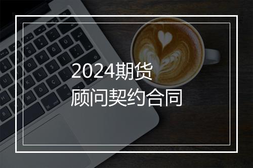 2024期货顾问契约合同