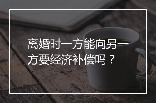 离婚时一方能向另一方要经济补偿吗？