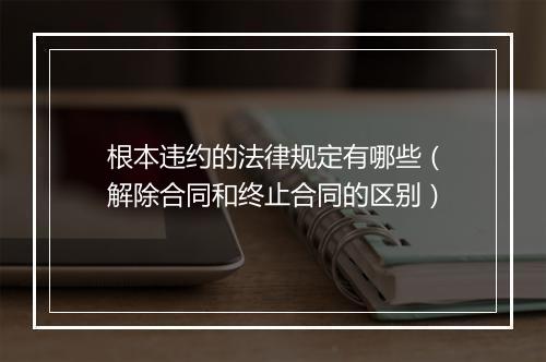 根本违约的法律规定有哪些（解除合同和终止合同的区别）